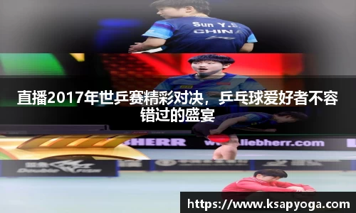 直播2017年世乒赛精彩对决，乒乓球爱好者不容错过的盛宴