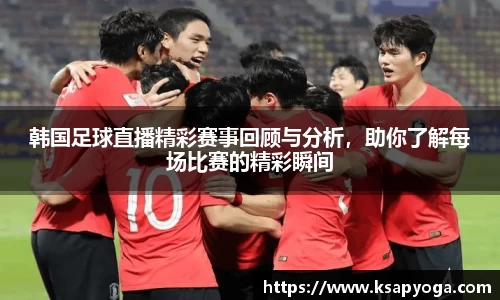 韩国足球直播精彩赛事回顾与分析，助你了解每场比赛的精彩瞬间