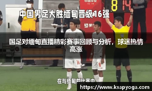 国足对缅甸直播精彩赛事回顾与分析，球迷热情高涨