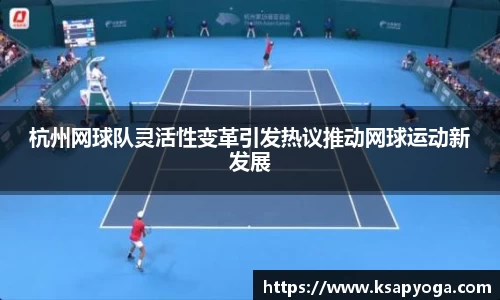 杭州网球队灵活性变革引发热议推动网球运动新发展