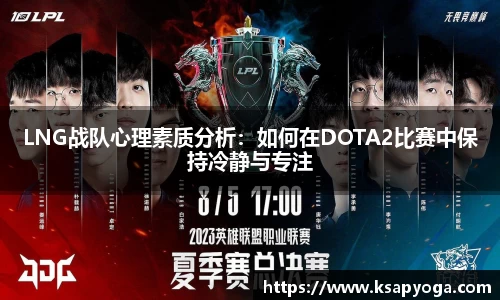 LNG战队心理素质分析：如何在DOTA2比赛中保持冷静与专注