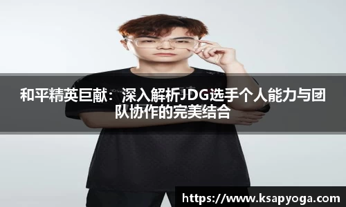 和平精英巨献：深入解析JDG选手个人能力与团队协作的完美结合