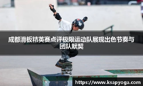 成都滑板精英赛点评极限运动队展现出色节奏与团队默契