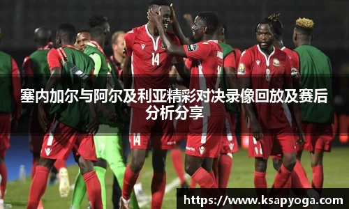 塞内加尔与阿尔及利亚精彩对决录像回放及赛后分析分享