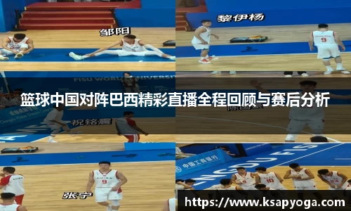 篮球中国对阵巴西精彩直播全程回顾与赛后分析