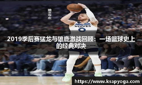 2019季后赛猛龙与雄鹿激战回顾：一场篮球史上的经典对决