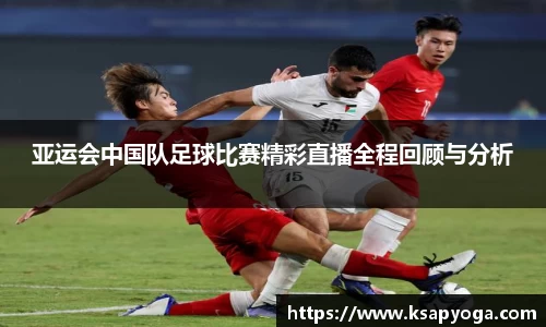 亚运会中国队足球比赛精彩直播全程回顾与分析